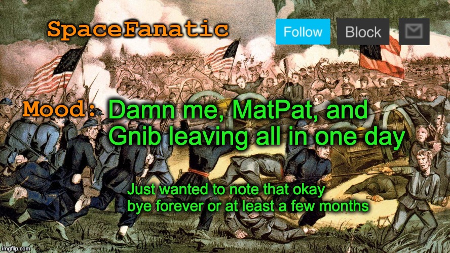 SpaceFanatic’s Civil War Announcement Template | Damn me, MatPat, and Gnib leaving all in one day; Just wanted to note that okay bye forever or at least a few months | image tagged in spacefanatic s civil war announcement template | made w/ Imgflip meme maker