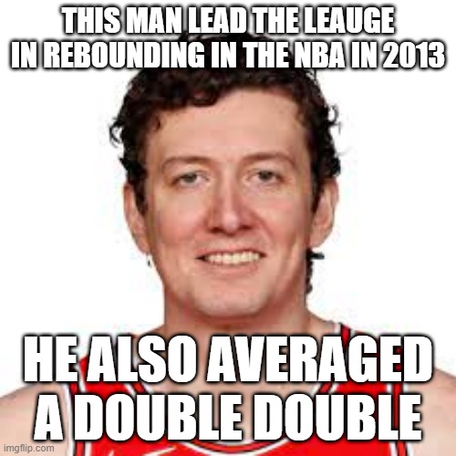 omer asik | THIS MAN LEAD THE LEAUGE IN REBOUNDING IN THE NBA IN 2013; HE ALSO AVERAGED A DOUBLE DOUBLE | image tagged in sports,nba | made w/ Imgflip meme maker