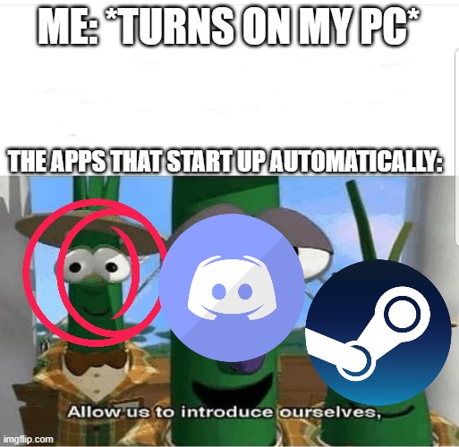 Allow us to introduce ourselves | ME: *TURNS ON MY PC*; THE APPS THAT START UP AUTOMATICALLY: | image tagged in allow us to introduce ourselves | made w/ Imgflip meme maker