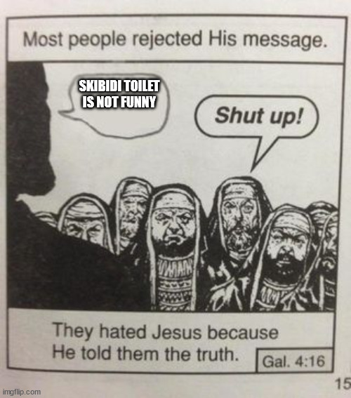 its true | SKIBIDI TOILET IS NOT FUNNY | image tagged in they hated jesus meme | made w/ Imgflip meme maker