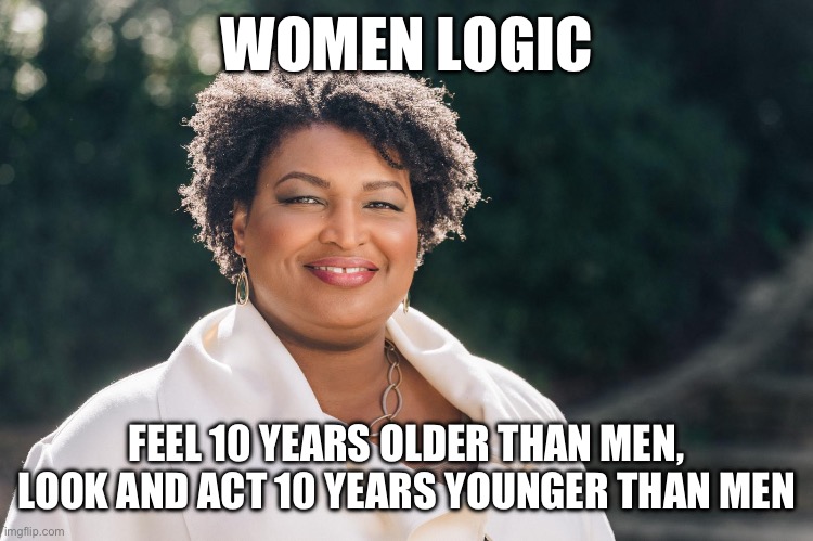 women logic | WOMEN LOGIC; FEEL 10 YEARS OLDER THAN MEN, LOOK AND ACT 10 YEARS YOUNGER THAN MEN | image tagged in international women's day | made w/ Imgflip meme maker