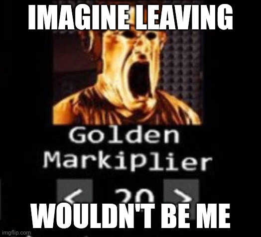 Golden Markiplier | IMAGINE LEAVING; WOULDN'T BE ME | image tagged in golden markiplier | made w/ Imgflip meme maker