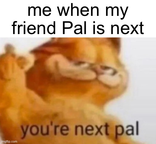 me when my friend Pal is next | made w/ Imgflip meme maker