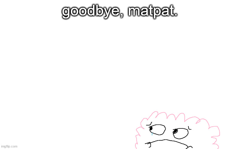 :( | goodbye, matpat. | made w/ Imgflip meme maker