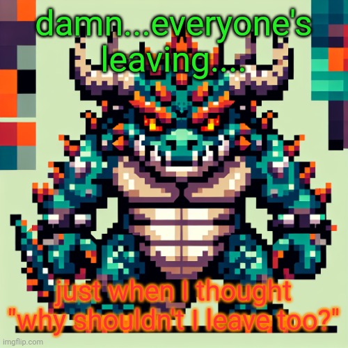 Bowser's AI template | damn...everyone's leaving.... just when I thought "why shouldn't I leave too?" | image tagged in bowser's ai template | made w/ Imgflip meme maker