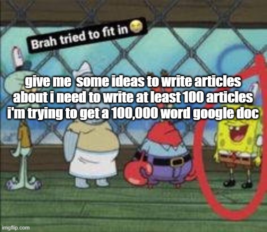 Bro tried to fit in | give me  some ideas to write articles about i need to write at least 100 articles i'm trying to get a 100,000 word google doc | image tagged in bro tried to fit in | made w/ Imgflip meme maker