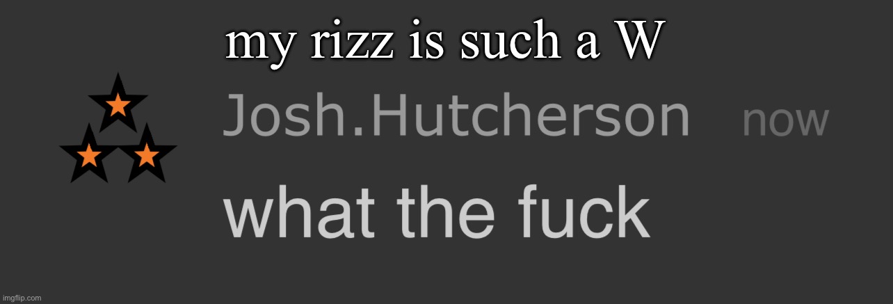 josh what the fck | my rizz is such a W | image tagged in josh what the fck | made w/ Imgflip meme maker
