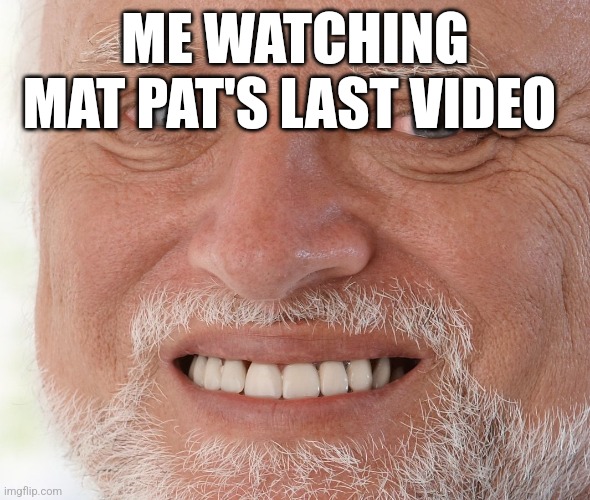Why why why | ME WATCHING MAT PAT'S LAST VIDEO | image tagged in hide the pain harold | made w/ Imgflip meme maker