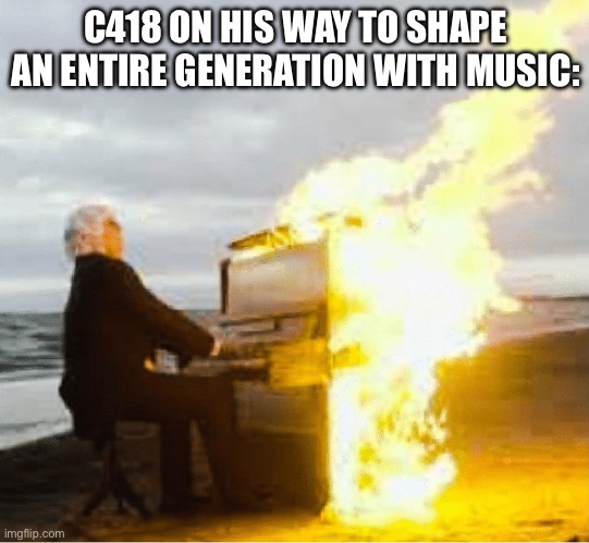 The good old days… | C418 ON HIS WAY TO SHAPE AN ENTIRE GENERATION WITH MUSIC: | image tagged in playing flaming piano,minecraft | made w/ Imgflip meme maker