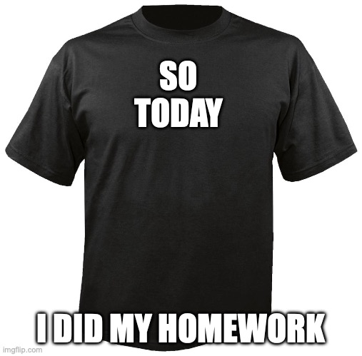that was hard | SO TODAY; I DID MY HOMEWORK | image tagged in blank t-shirt | made w/ Imgflip meme maker