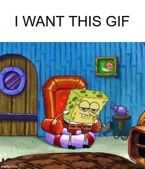 Spongebob Ight Imma Head Out Meme | I WANT THIS GIF | image tagged in memes,spongebob ight imma head out | made w/ Imgflip meme maker