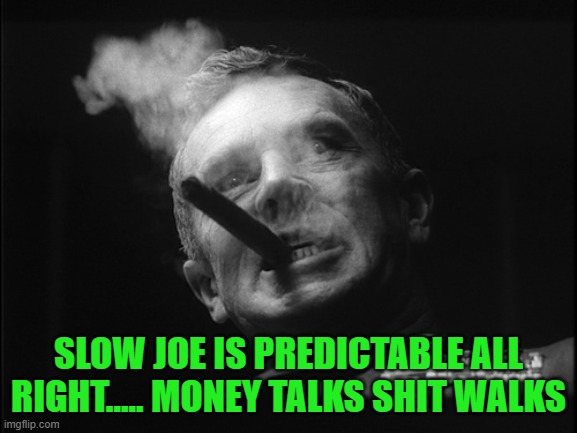 General Ripper (Dr. Strangelove) | SLOW JOE IS PREDICTABLE ALL RIGHT..... MONEY TALKS SHIT WALKS | image tagged in general ripper dr strangelove | made w/ Imgflip meme maker