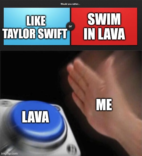 SWIM IN LAVA; LIKE TAYLOR SWIFT; ME; LAVA | image tagged in would you rather,memes,blank nut button,taylor swift is trash,lava | made w/ Imgflip meme maker