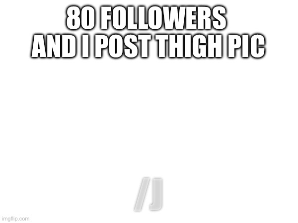 80 FOLLOWERS 
AND I POST THIGH PIC; /J | made w/ Imgflip meme maker