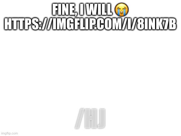 https://imgflip.com/i/8ink7b | FINE, I WILL 😭 HTTPS://IMGFLIP.COM/I/8INK7B; /HJ | made w/ Imgflip meme maker