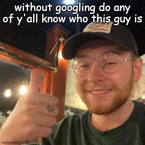 without googling do any of y'all know who this guy is | made w/ Imgflip meme maker