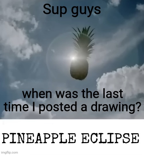 PINEAPPLE_ECLIPSE | Sup guys; when was the last time I posted a drawing? | image tagged in pineapple_eclipse | made w/ Imgflip meme maker