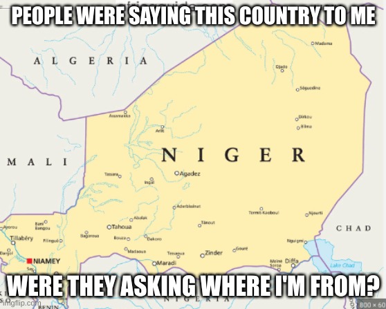 Idk | PEOPLE WERE SAYING THIS COUNTRY TO ME; WERE THEY ASKING WHERE I'M FROM? | image tagged in i never know what to put for tags | made w/ Imgflip meme maker