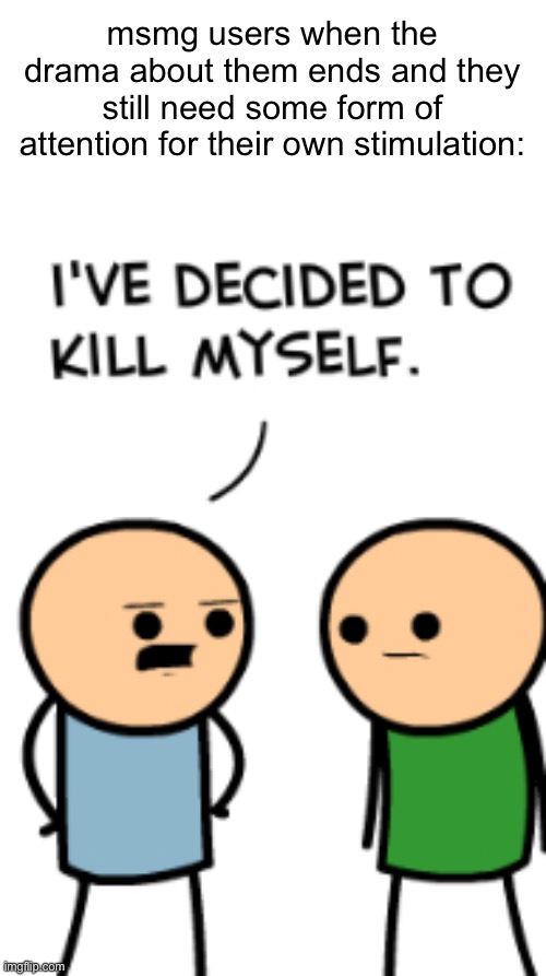 i’ve decided to kill myself | msmg users when the drama about them ends and they still need some form of attention for their own stimulation: | image tagged in i ve decided to kill myself | made w/ Imgflip meme maker