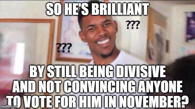 Black guy confused | SO HE'S BRILLIANT BY STILL BEING DIVISIVE AND NOT CONVINCING ANYONE TO VOTE FOR HIM IN NOVEMBER? | image tagged in black guy confused | made w/ Imgflip meme maker