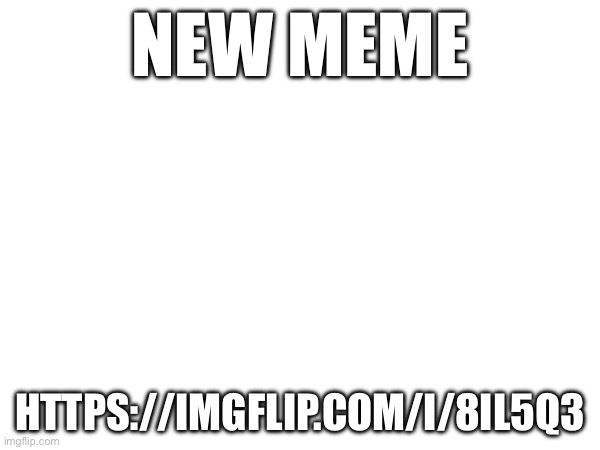NEW MEME; HTTPS://IMGFLIP.COM/I/8IL5Q3 | made w/ Imgflip meme maker