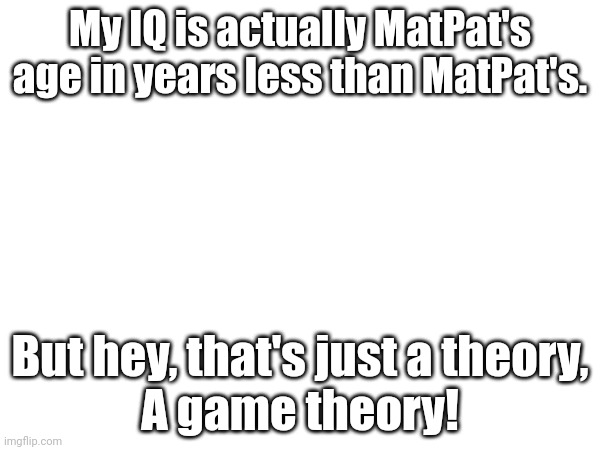 Sans is Ness is MatPat is Kean | My IQ is actually MatPat's
age in years less than MatPat's. But hey, that's just a theory,
A game theory! | image tagged in sans,ness,matpat,kean crod,iq | made w/ Imgflip meme maker