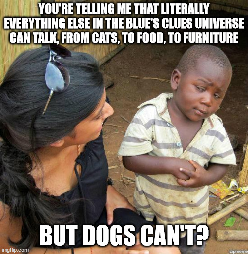 I'm not counting the reboot because it's not canon | YOU'RE TELLING ME THAT LITERALLY EVERYTHING ELSE IN THE BLUE'S CLUES UNIVERSE CAN TALK, FROM CATS, TO FOOD, TO FURNITURE; BUT DOGS CAN'T? | image tagged in black kid | made w/ Imgflip meme maker