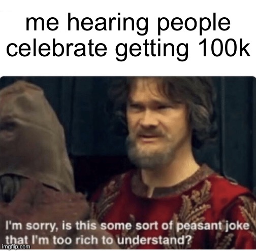 peasant joke | me hearing people celebrate getting 100k | image tagged in peasant joke | made w/ Imgflip meme maker