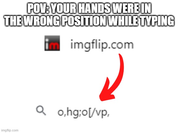 too relatable? | POV: YOUR HANDS WERE IN THE WRONG POSITION WHILE TYPING | image tagged in blank white template | made w/ Imgflip meme maker