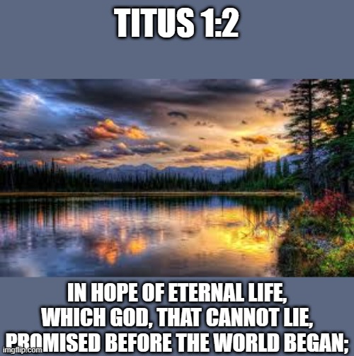 Bible Verse | TITUS 1:2; IN HOPE OF ETERNAL LIFE, WHICH GOD, THAT CANNOT LIE, PROMISED BEFORE THE WORLD BEGAN; | image tagged in landscape | made w/ Imgflip meme maker