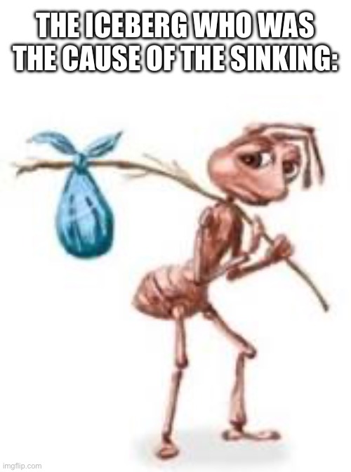 Sad ant with bindle | THE ICEBERG WHO WAS THE CAUSE OF THE SINKING: | image tagged in sad ant with bindle | made w/ Imgflip meme maker
