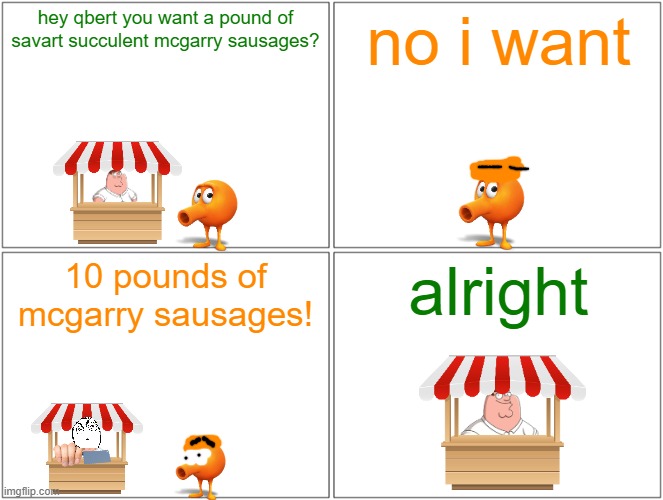 never say no to peter griffin | hey qbert you want a pound of savart succulent mcgarry sausages? no i want; 10 pounds of mcgarry sausages! alright | image tagged in memes,blank comic panel 2x2,qbert,peter griffin,tribute | made w/ Imgflip meme maker