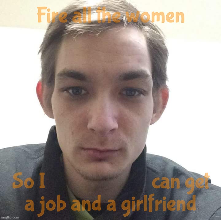 Incel | Fire all the women So I                        can get
a job and a girlfriend | image tagged in incel | made w/ Imgflip meme maker