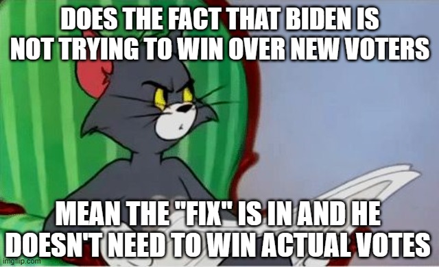 Tom reading newspaper | DOES THE FACT THAT BIDEN IS NOT TRYING TO WIN OVER NEW VOTERS; MEAN THE "FIX" IS IN AND HE DOESN'T NEED TO WIN ACTUAL VOTES | image tagged in tom reading newspaper | made w/ Imgflip meme maker