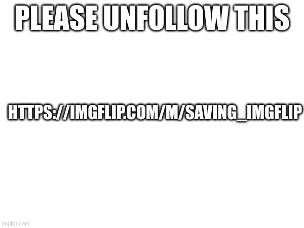 m | PLEASE UNFOLLOW THIS; HTTPS://IMGFLIP.COM/M/SAVING_IMGFLIP | image tagged in m | made w/ Imgflip meme maker