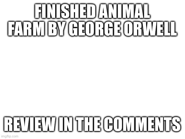 FINISHED ANIMAL FARM BY GEORGE ORWELL; REVIEW IN THE COMMENTS | made w/ Imgflip meme maker