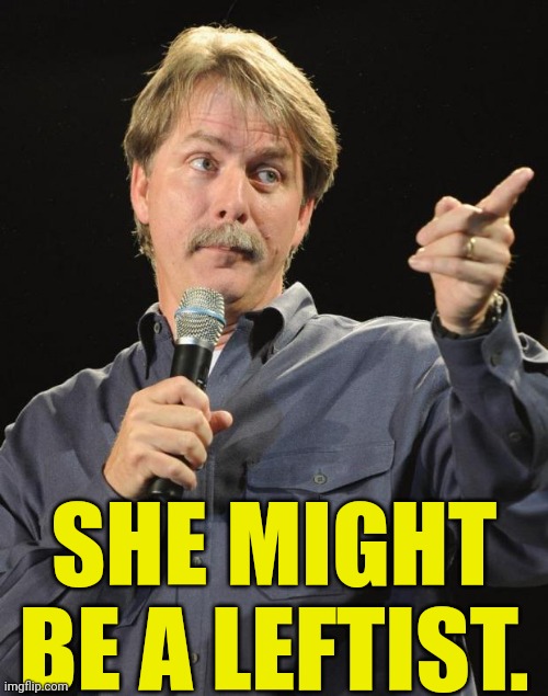 Jeff Foxworthy | SHE MIGHT BE A LEFTIST. | image tagged in jeff foxworthy | made w/ Imgflip meme maker