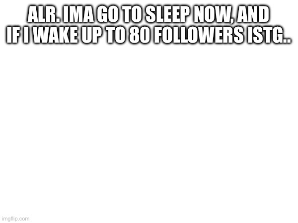 If i get 80 followers I’ll post that fucking image bro ? | ALR. IMA GO TO SLEEP NOW, AND IF I WAKE UP TO 80 FOLLOWERS ISTG.. | made w/ Imgflip meme maker