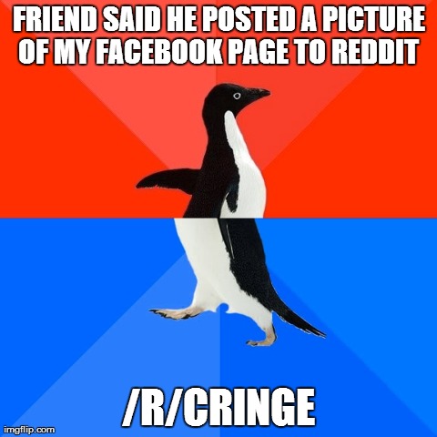 Socially Awesome Awkward Penguin Meme | FRIEND SAID HE POSTED A PICTURE OF MY FACEBOOK PAGE TO REDDIT  /R/CRINGE | image tagged in memes,socially awesome awkward penguin,AdviceAnimals | made w/ Imgflip meme maker