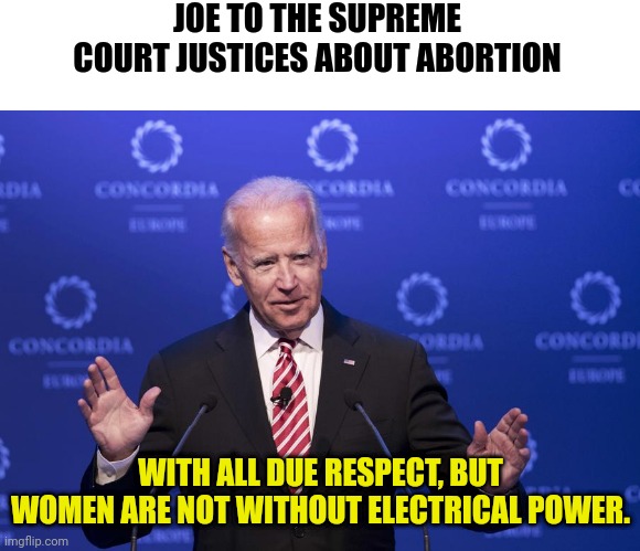 Huh? What? | JOE TO THE SUPREME COURT JUSTICES ABOUT ABORTION; WITH ALL DUE RESPECT, BUT WOMEN ARE NOT WITHOUT ELECTRICAL POWER. | image tagged in joe biden,dementia | made w/ Imgflip meme maker