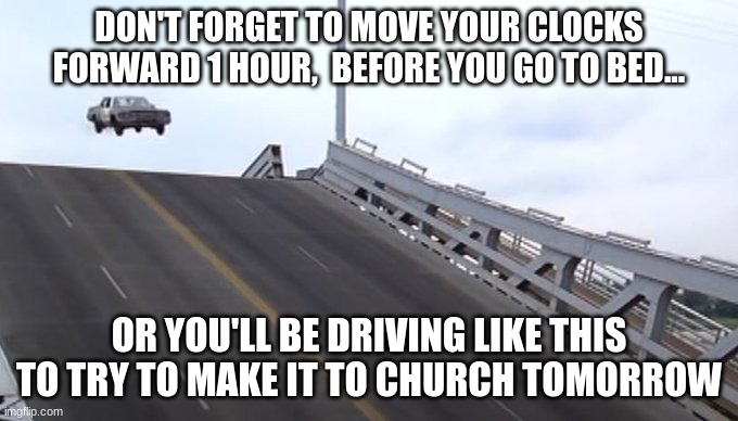 Spring Forward | DON'T FORGET TO MOVE YOUR CLOCKS FORWARD 1 HOUR,  BEFORE YOU GO TO BED... OR YOU'LL BE DRIVING LIKE THIS TO TRY TO MAKE IT TO CHURCH TOMORROW | image tagged in blues brothers,spring forward,church | made w/ Imgflip meme maker