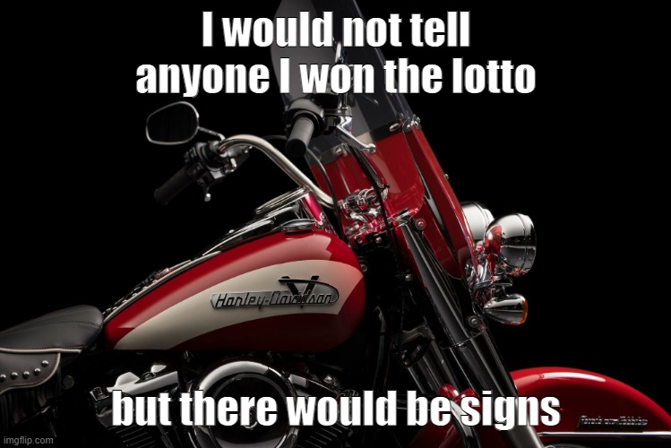I would not tell anyone I won the lotto, but there would be signs | I would not tell anyone I won the lotto; but there would be signs | image tagged in harley davidson | made w/ Imgflip meme maker