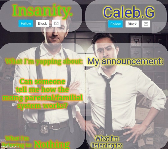 Pls I need to know | Can someone tell me how the msmg parental/familial system works? Nothing | image tagged in insanity and caleb g 2 0 | made w/ Imgflip meme maker
