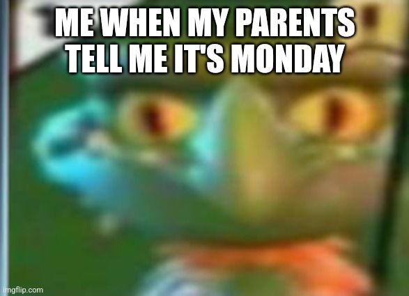 snapdragon pvz bfn | ME WHEN MY PARENTS TELL ME IT'S MONDAY | image tagged in snapdragon pvz bfn | made w/ Imgflip meme maker