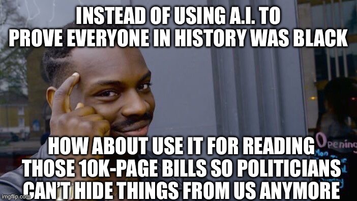 Roll Safe Think About It | INSTEAD OF USING A.I. TO PROVE EVERYONE IN HISTORY WAS BLACK; HOW ABOUT USE IT FOR READING THOSE 10K-PAGE BILLS SO POLITICIANS CAN’T HIDE THINGS FROM US ANYMORE | image tagged in memes,roll safe think about it | made w/ Imgflip meme maker