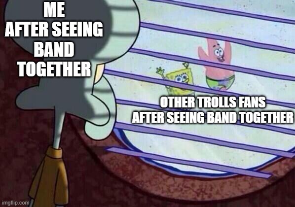 Trolls memes | ME AFTER SEEING BAND TOGETHER; OTHER TROLLS FANS AFTER SEEING BAND TOGETHER | image tagged in squidward window,trolls memes,trolls band together memes | made w/ Imgflip meme maker