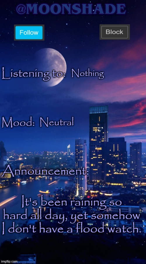 Moonshade Announcement Template | Nothing; Neutral; It's been raining so hard all day, yet somehow I don't have a flood watch. | image tagged in moonshade announcement template | made w/ Imgflip meme maker