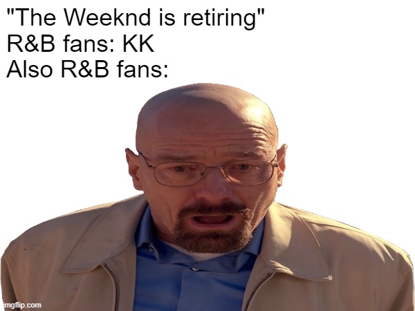 My Honest Reaction | "The Weeknd is retiring"
R&B fans: KK
Also R&B fans: | image tagged in my honest reaction,walter white,the weeknd,relatable memes,oh god why | made w/ Imgflip meme maker