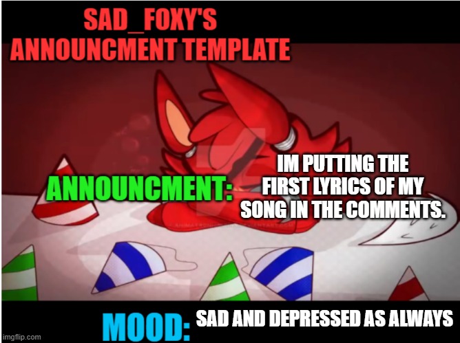 Sad_foxy's announcment template | IM PUTTING THE FIRST LYRICS OF MY SONG IN THE COMMENTS. SAD AND DEPRESSED AS ALWAYS | image tagged in sad_foxy's announcment template | made w/ Imgflip meme maker