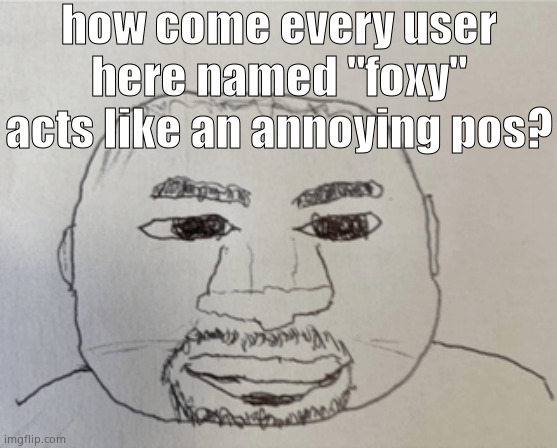 kaney | how come every user here named "foxy" acts like an annoying pos? | image tagged in kaney | made w/ Imgflip meme maker